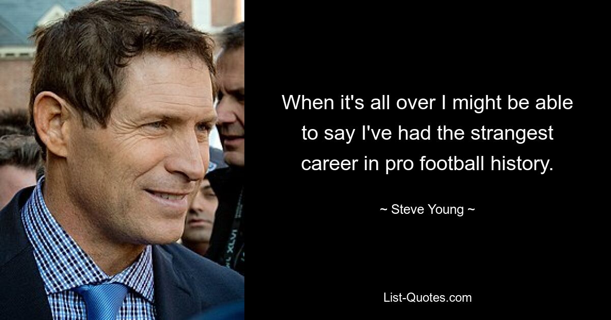 When it's all over I might be able to say I've had the strangest career in pro football history. — © Steve Young