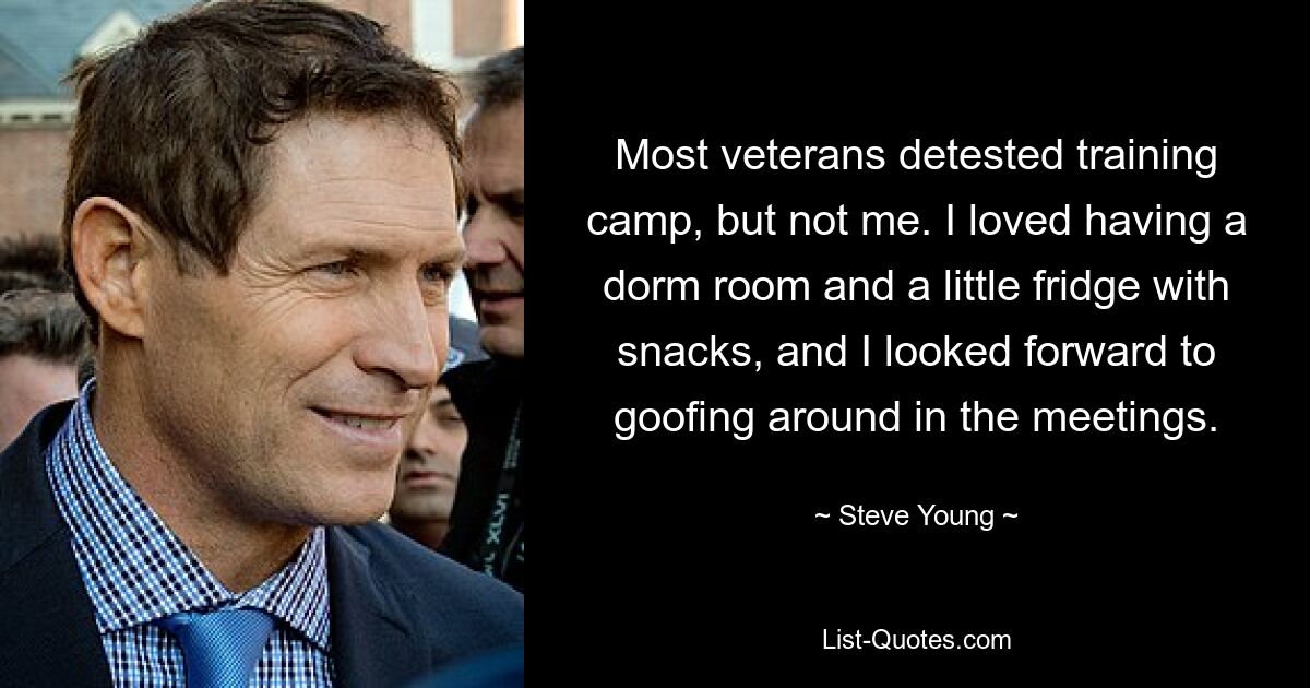 Most veterans detested training camp, but not me. I loved having a dorm room and a little fridge with snacks, and I looked forward to goofing around in the meetings. — © Steve Young