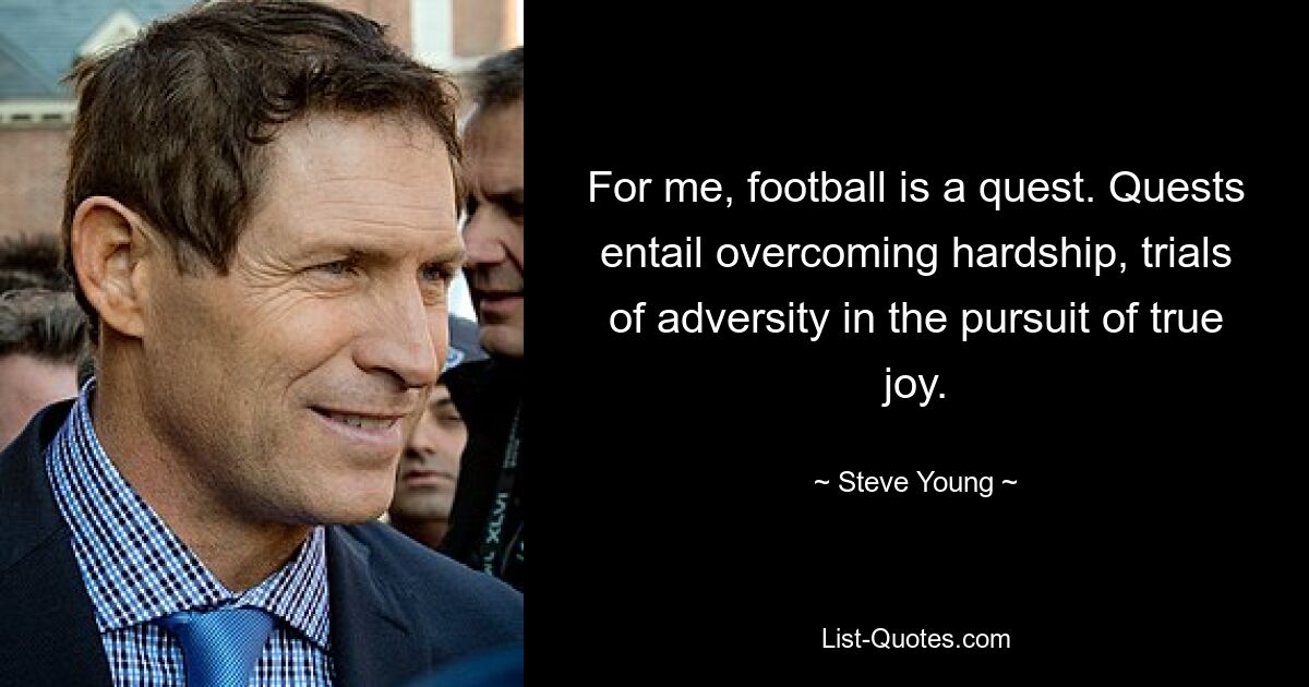 For me, football is a quest. Quests entail overcoming hardship, trials of adversity in the pursuit of true joy. — © Steve Young