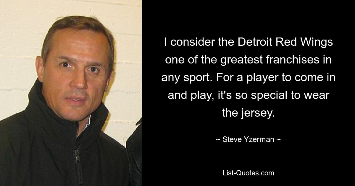 I consider the Detroit Red Wings one of the greatest franchises in any sport. For a player to come in and play, it's so special to wear the jersey. — © Steve Yzerman