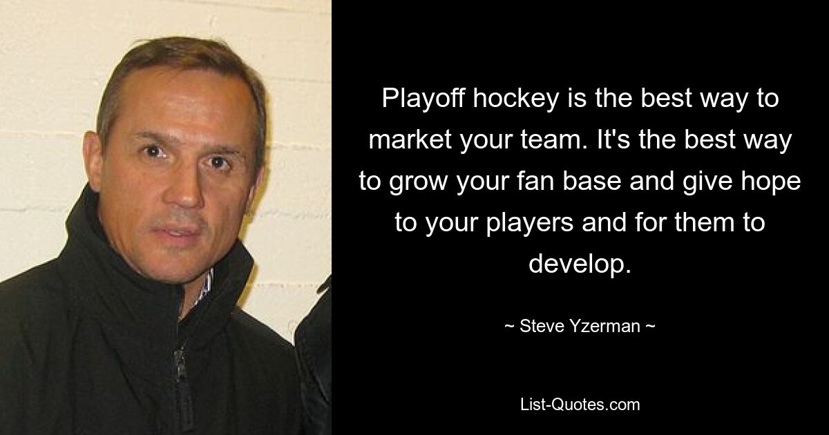 Playoff hockey is the best way to market your team. It's the best way to grow your fan base and give hope to your players and for them to develop. — © Steve Yzerman