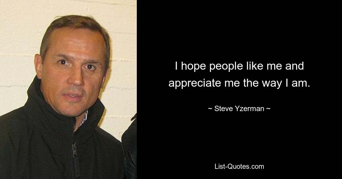 I hope people like me and appreciate me the way I am. — © Steve Yzerman