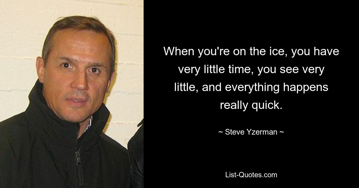 When you're on the ice, you have very little time, you see very little, and everything happens really quick. — © Steve Yzerman