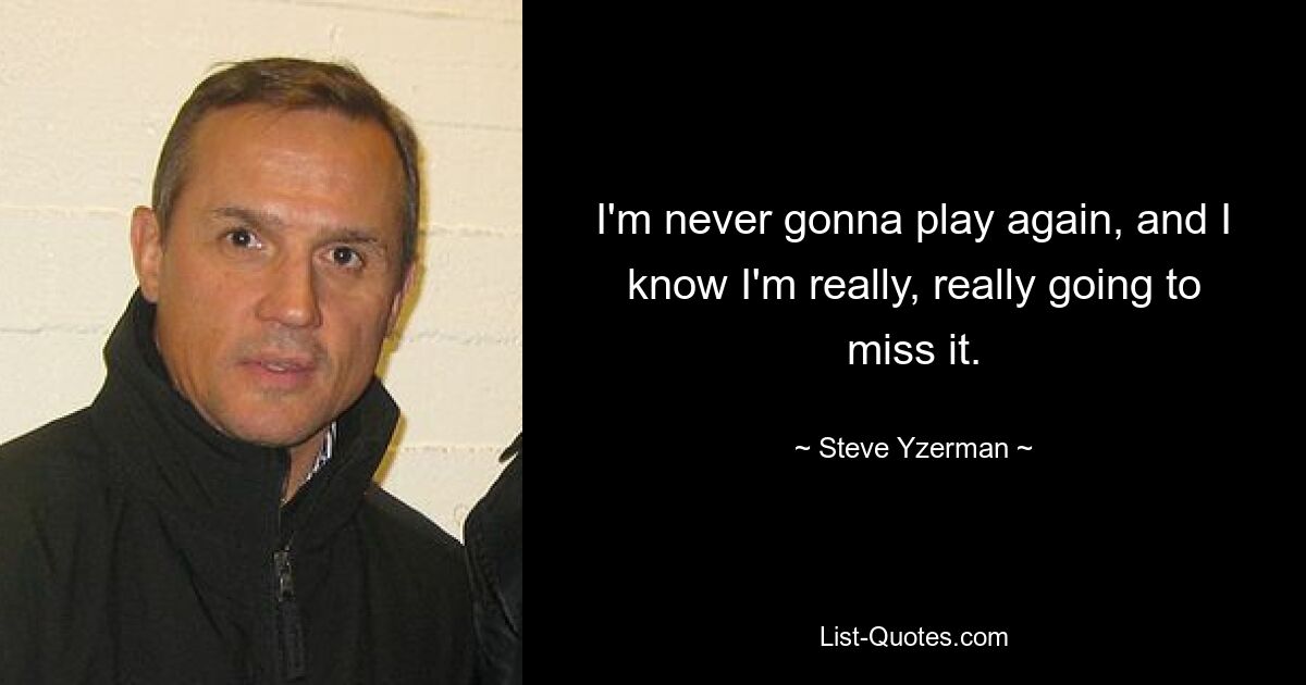 I'm never gonna play again, and I know I'm really, really going to miss it. — © Steve Yzerman