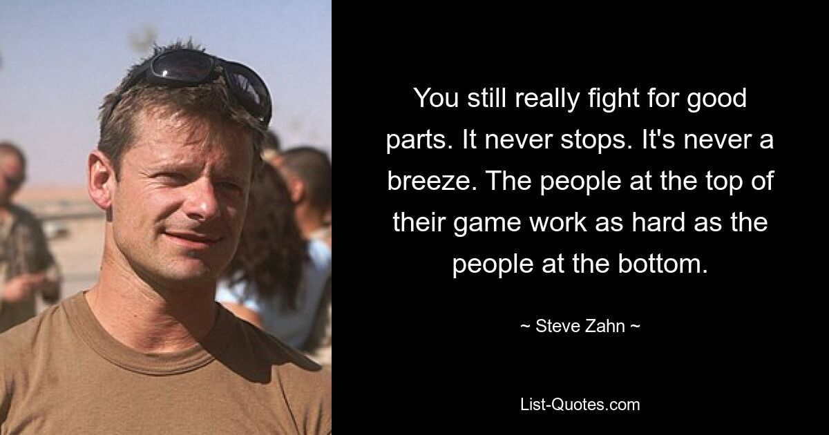 You still really fight for good parts. It never stops. It's never a breeze. The people at the top of their game work as hard as the people at the bottom. — © Steve Zahn