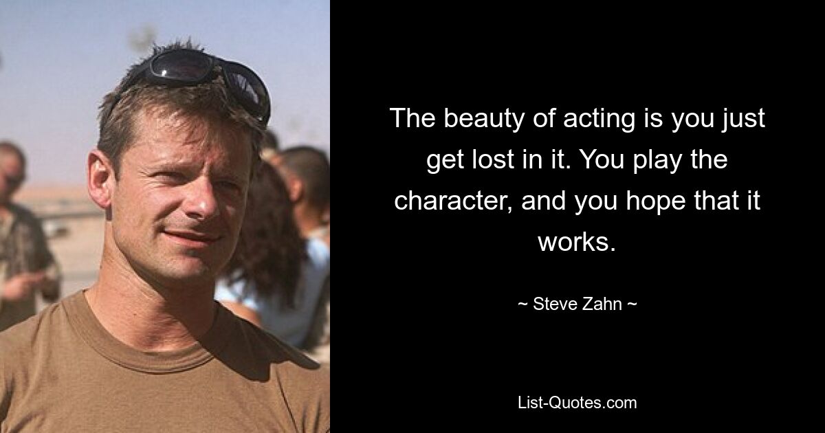 The beauty of acting is you just get lost in it. You play the character, and you hope that it works. — © Steve Zahn