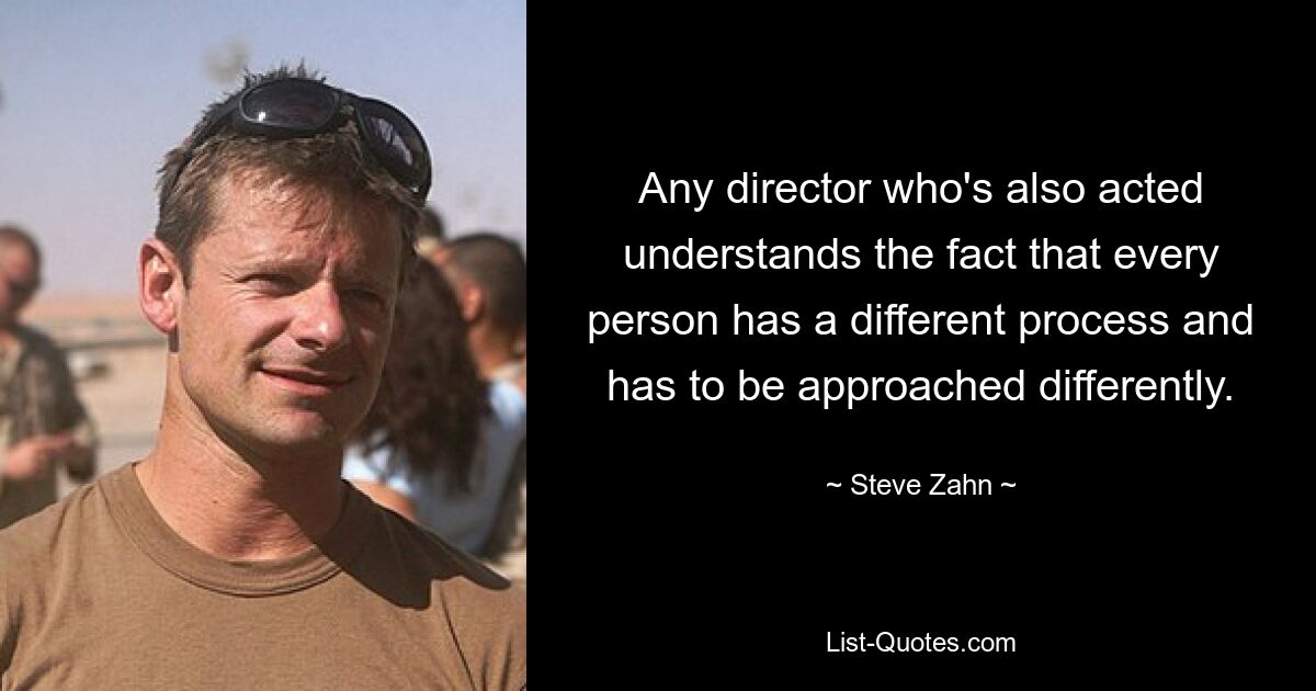 Any director who's also acted understands the fact that every person has a different process and has to be approached differently. — © Steve Zahn