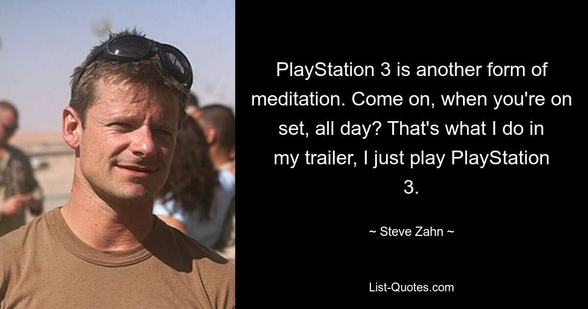 PlayStation 3 is another form of meditation. Come on, when you're on set, all day? That's what I do in my trailer, I just play PlayStation 3. — © Steve Zahn