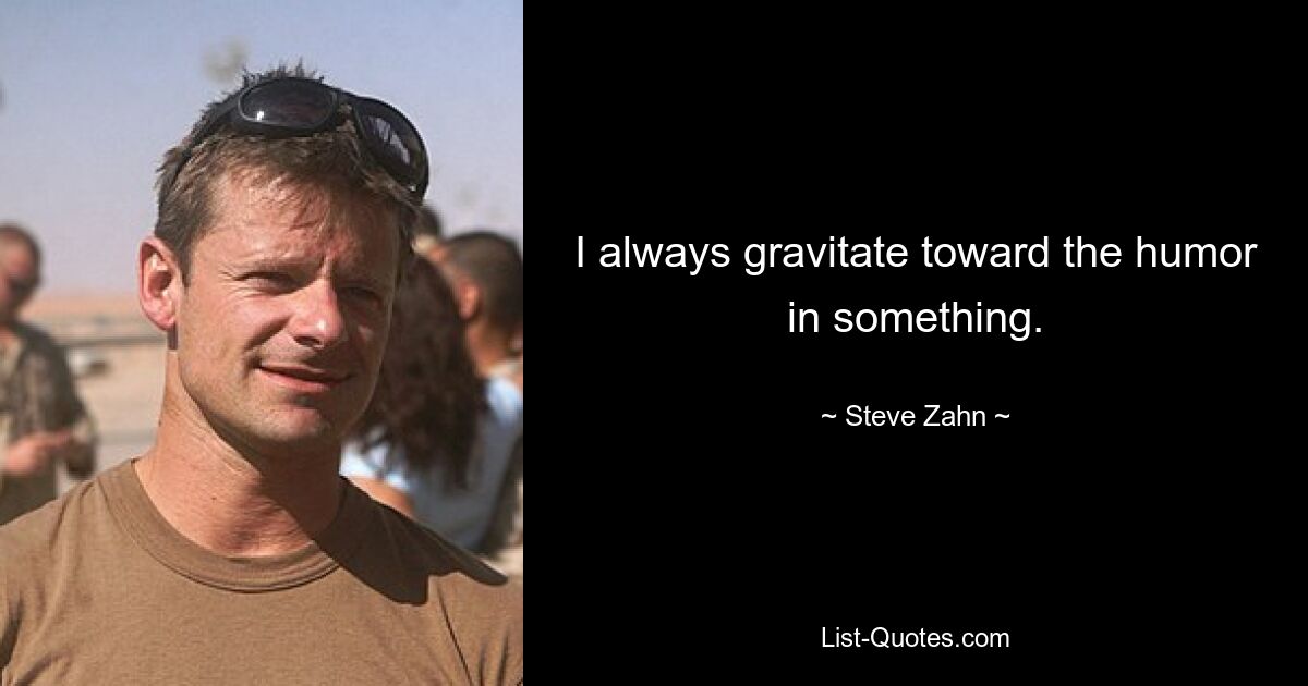 I always gravitate toward the humor in something. — © Steve Zahn