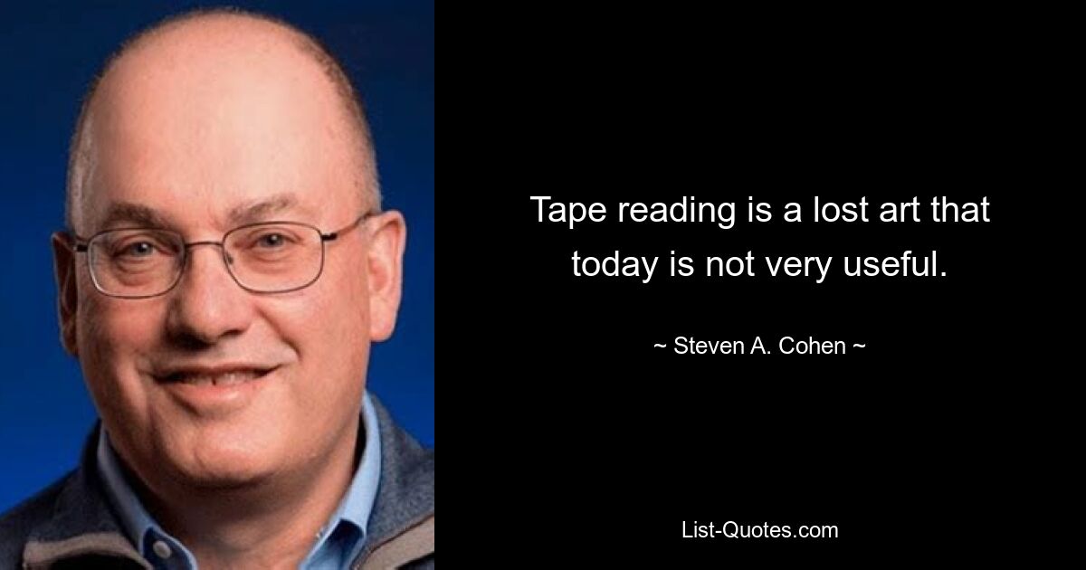 Tape reading is a lost art that today is not very useful. — © Steven A. Cohen