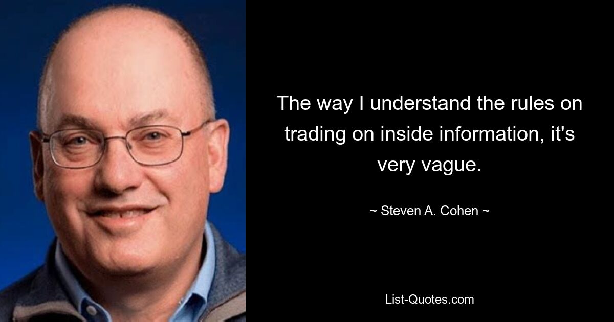 The way I understand the rules on trading on inside information, it's very vague. — © Steven A. Cohen