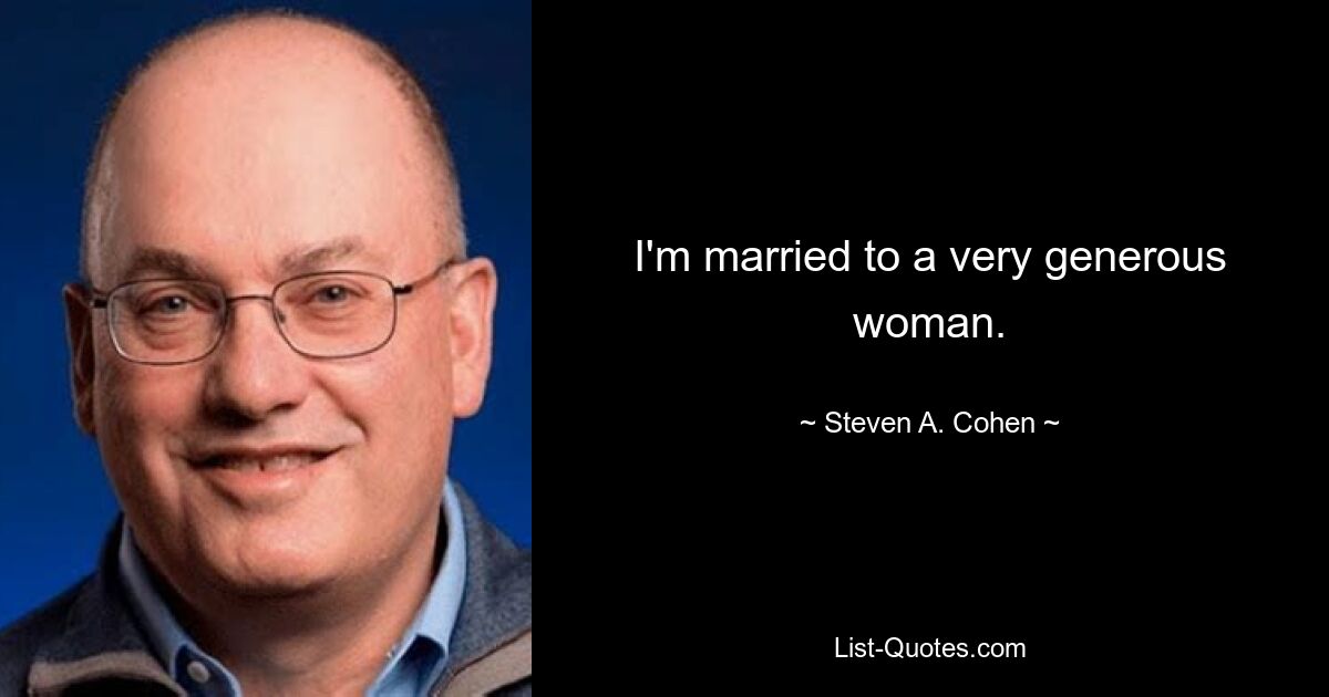 I'm married to a very generous woman. — © Steven A. Cohen