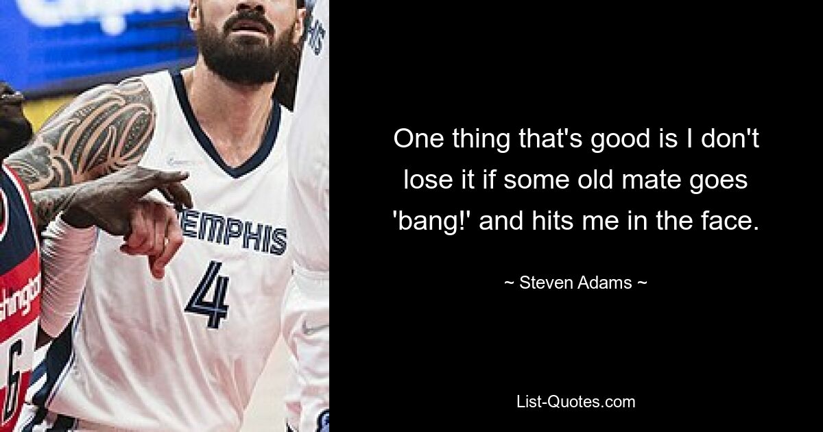 Eine Sache, die gut ist, ist, dass ich nicht die Fassung verliere, wenn irgendein alter Kumpel „Bang!“ sagt. und schlägt mir ins Gesicht. — © Steven Adams 