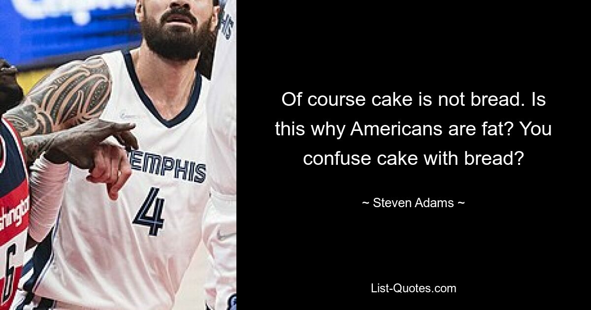 Of course cake is not bread. Is this why Americans are fat? You confuse cake with bread? — © Steven Adams