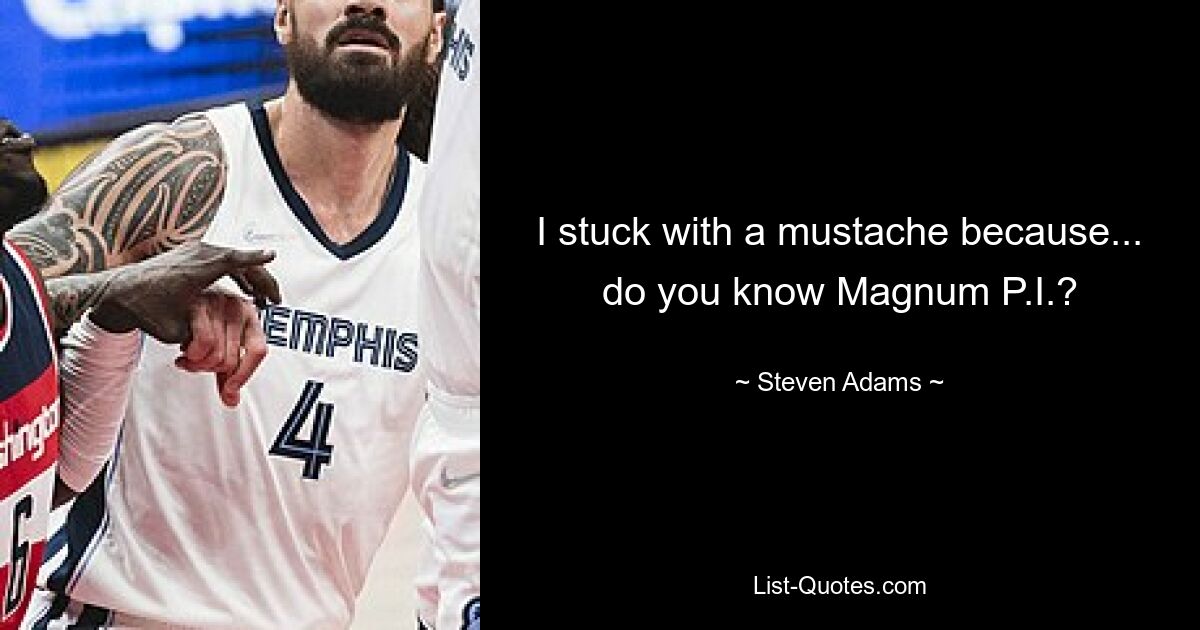 Ich bin bei einem Schnurrbart geblieben, weil... kennst du Magnum PI? — © Steven Adams