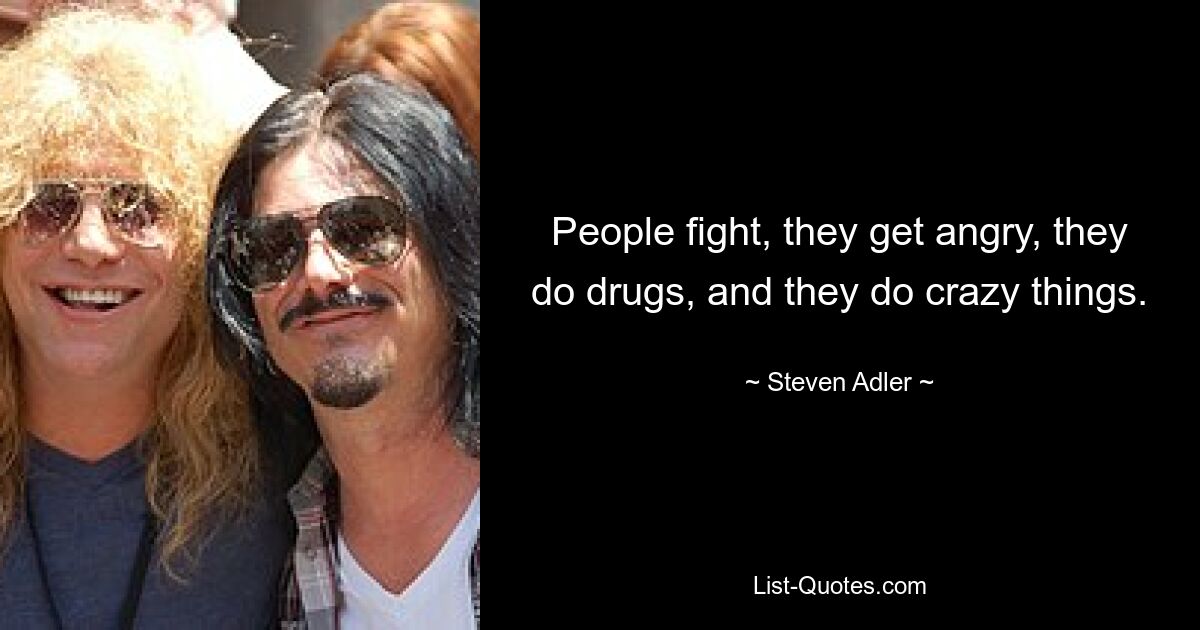 People fight, they get angry, they do drugs, and they do crazy things. — © Steven Adler