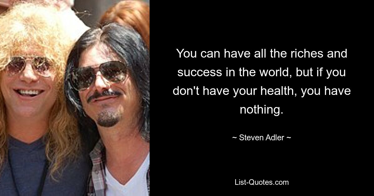 You can have all the riches and success in the world, but if you don't have your health, you have nothing. — © Steven Adler