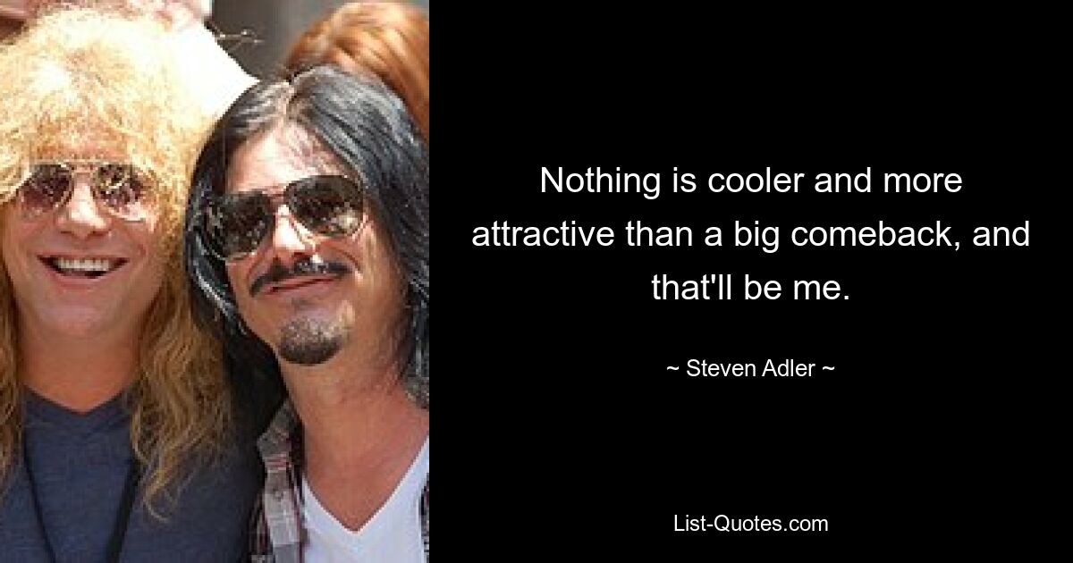 Nothing is cooler and more attractive than a big comeback, and that'll be me. — © Steven Adler