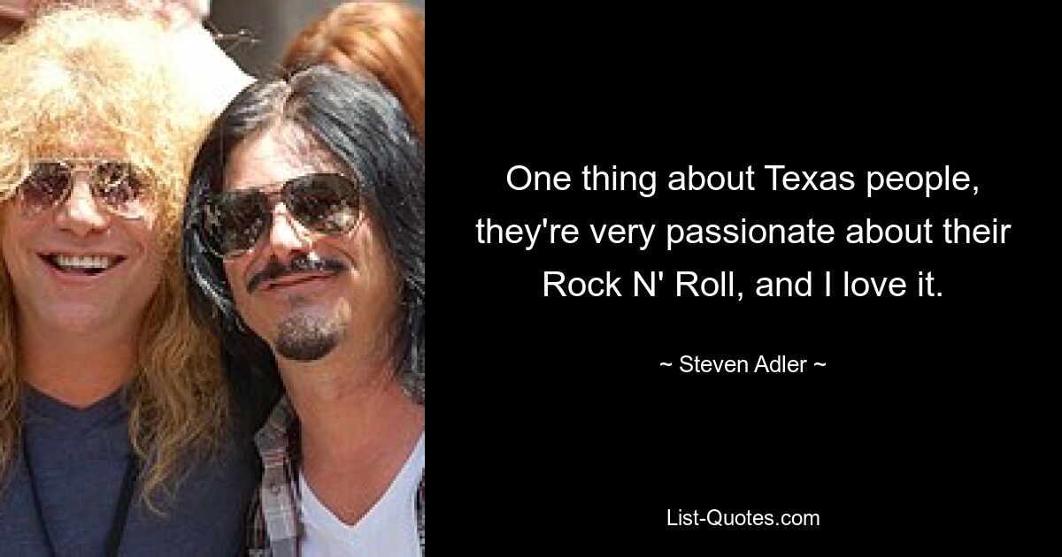 One thing about Texas people, they're very passionate about their Rock N' Roll, and I love it. — © Steven Adler