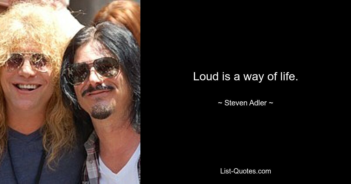 Loud is a way of life. — © Steven Adler