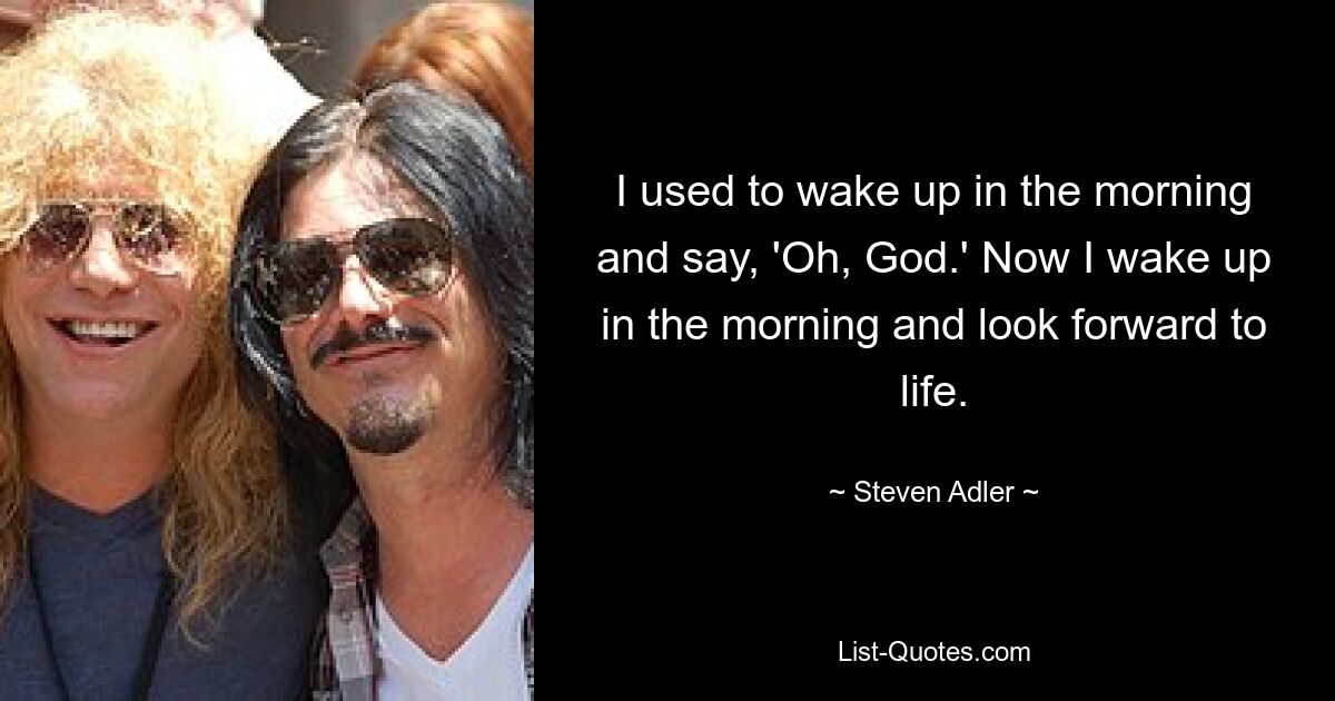 I used to wake up in the morning and say, 'Oh, God.' Now I wake up in the morning and look forward to life. — © Steven Adler