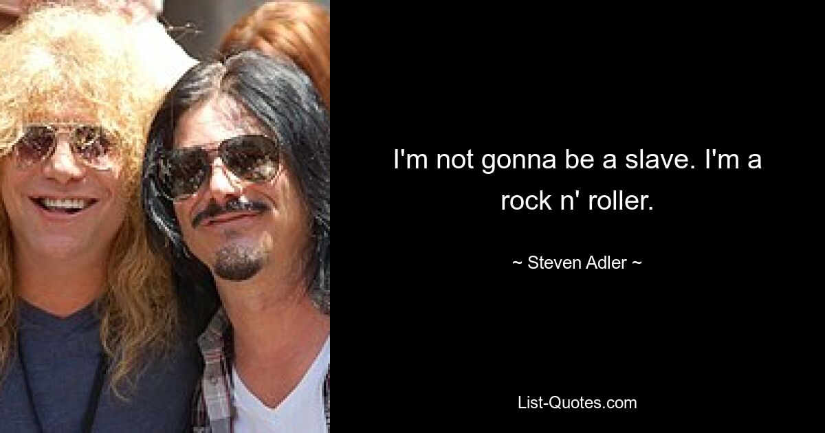 I'm not gonna be a slave. I'm a rock n' roller. — © Steven Adler