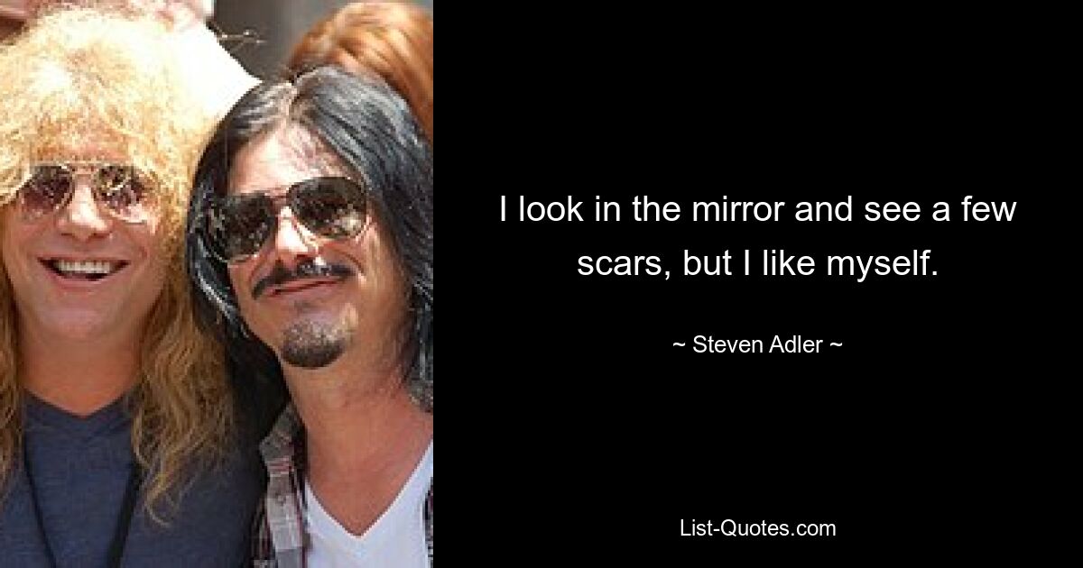 I look in the mirror and see a few scars, but I like myself. — © Steven Adler