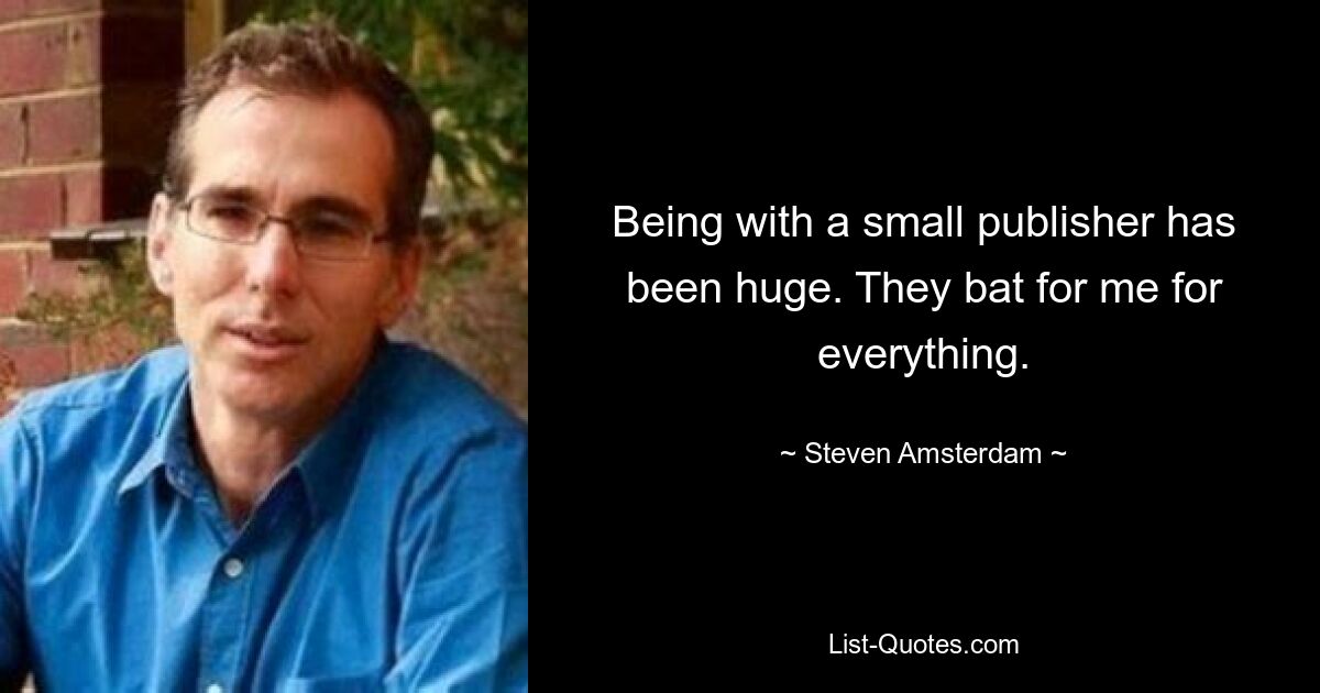 Being with a small publisher has been huge. They bat for me for everything. — © Steven Amsterdam