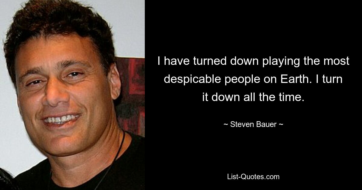 I have turned down playing the most despicable people on Earth. I turn it down all the time. — © Steven Bauer