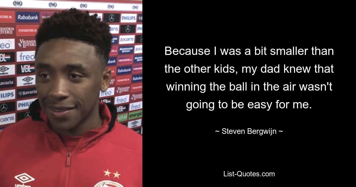 Because I was a bit smaller than the other kids, my dad knew that winning the ball in the air wasn't going to be easy for me. — © Steven Bergwijn