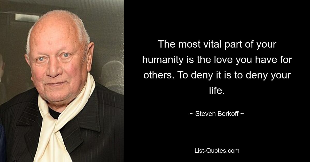 The most vital part of your humanity is the love you have for others. To deny it is to deny your life. — © Steven Berkoff