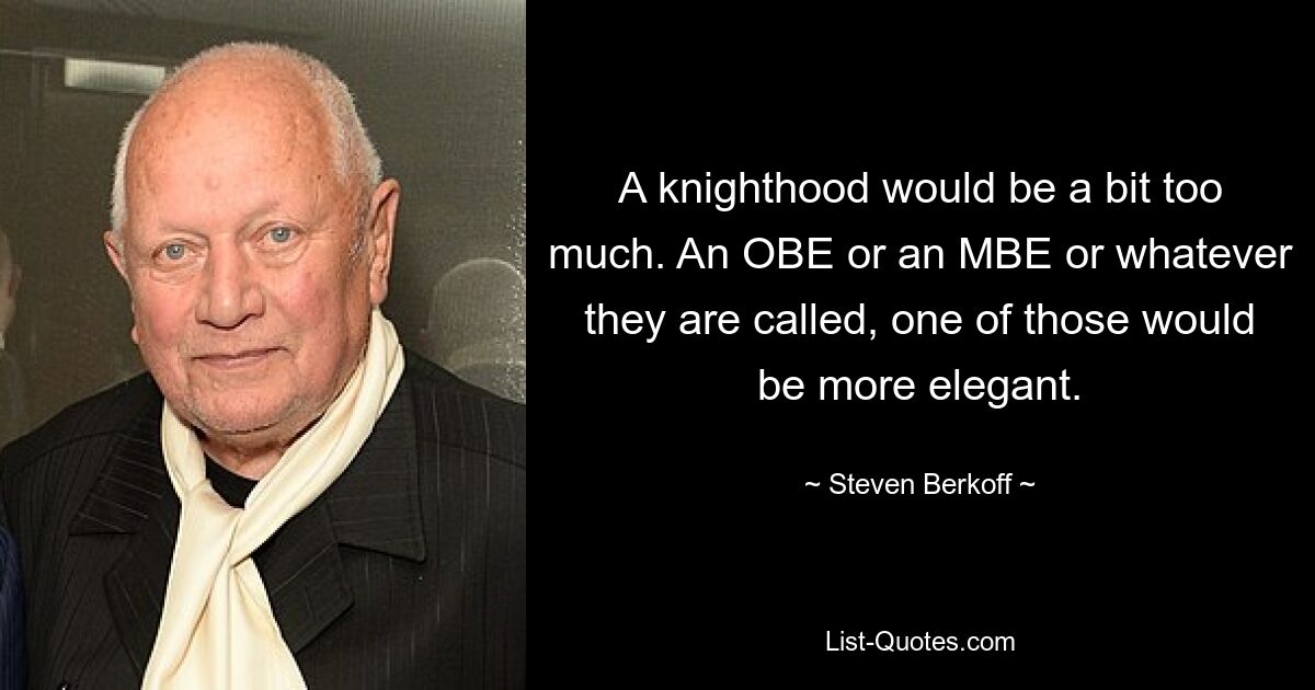 A knighthood would be a bit too much. An OBE or an MBE or whatever they are called, one of those would be more elegant. — © Steven Berkoff