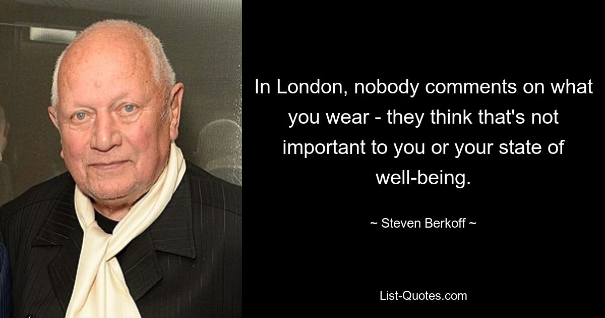 In London, nobody comments on what you wear - they think that's not important to you or your state of well-being. — © Steven Berkoff