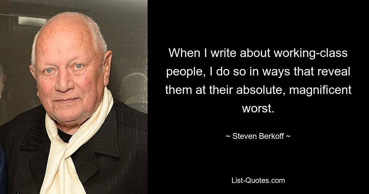 When I write about working-class people, I do so in ways that reveal them at their absolute, magnificent worst. — © Steven Berkoff