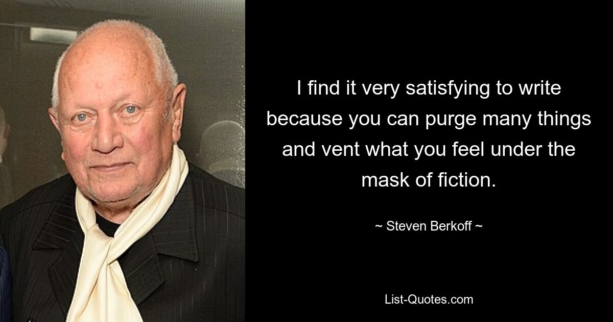 I find it very satisfying to write because you can purge many things and vent what you feel under the mask of fiction. — © Steven Berkoff