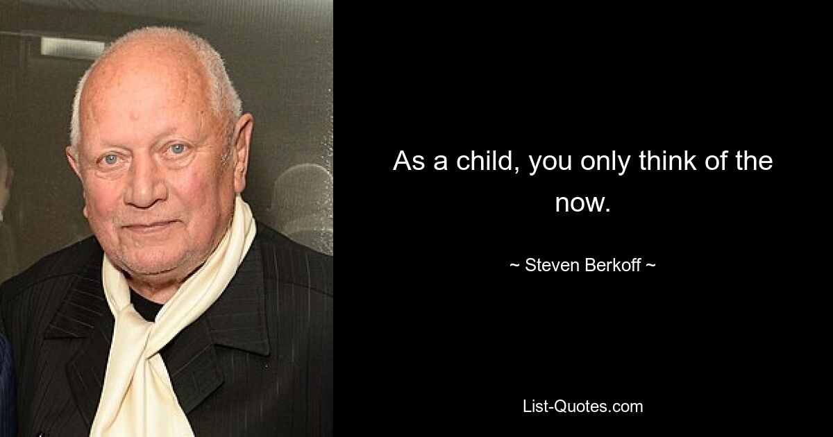 As a child, you only think of the now. — © Steven Berkoff