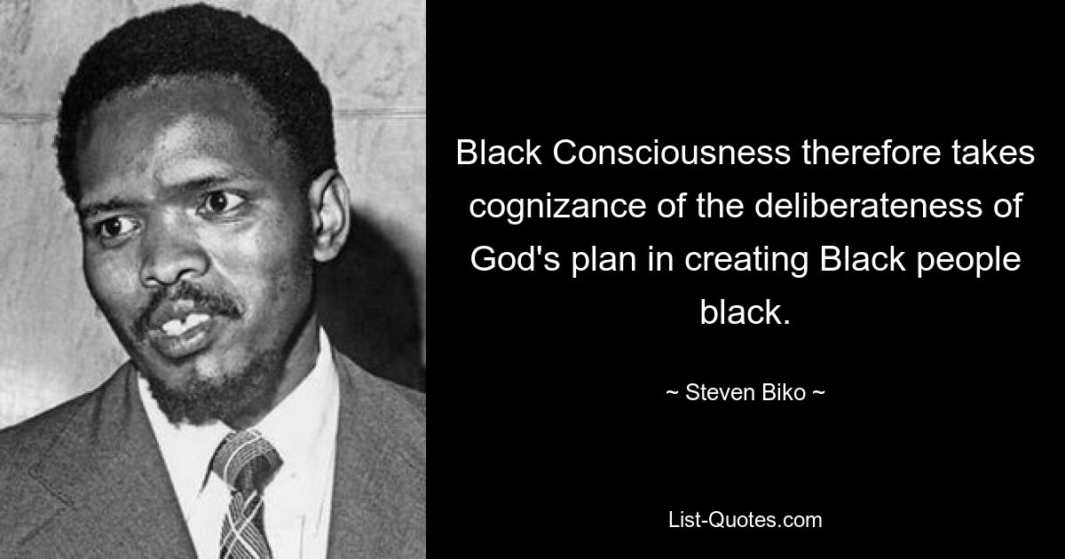 Black Consciousness therefore takes cognizance of the deliberateness of God's plan in creating Black people black. — © Steven Biko