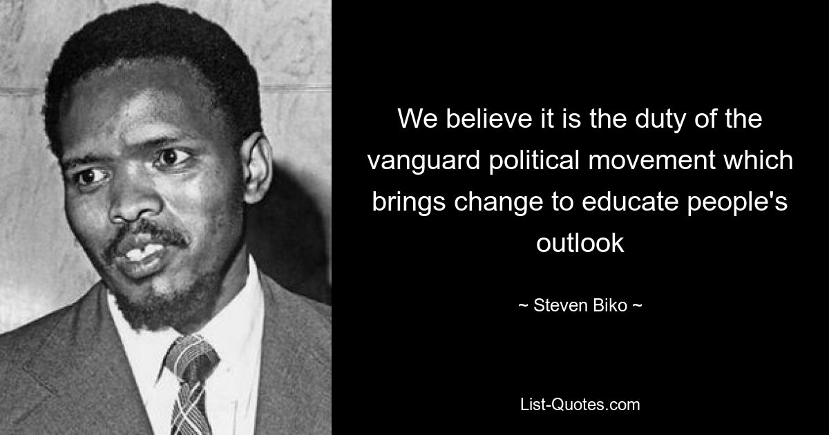 We believe it is the duty of the vanguard political movement which brings change to educate people's outlook — © Steven Biko