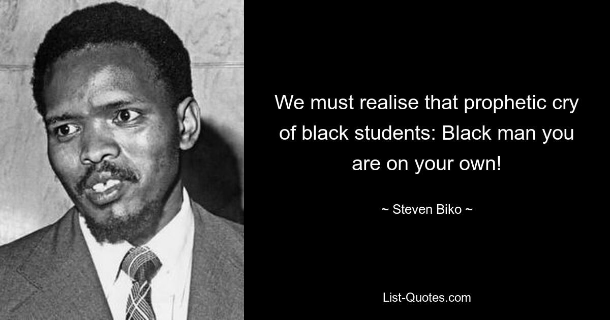 We must realise that prophetic cry of black students: Black man you are on your own! — © Steven Biko