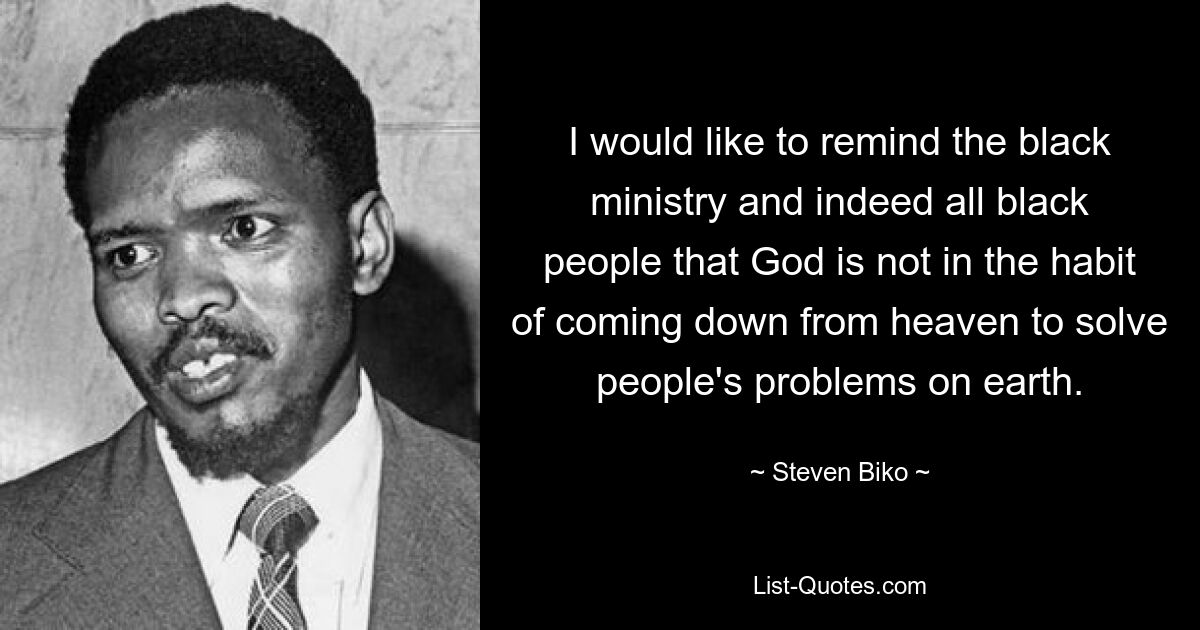 I would like to remind the black ministry and indeed all black people that God is not in the habit of coming down from heaven to solve people's problems on earth. — © Steven Biko