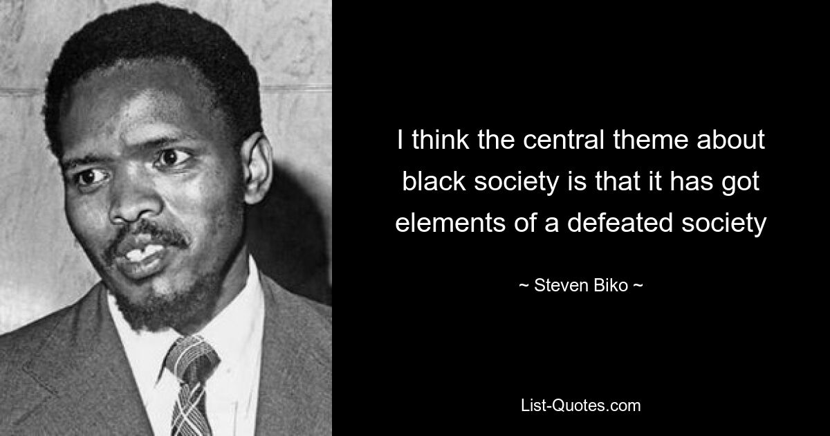 I think the central theme about black society is that it has got elements of a defeated society — © Steven Biko