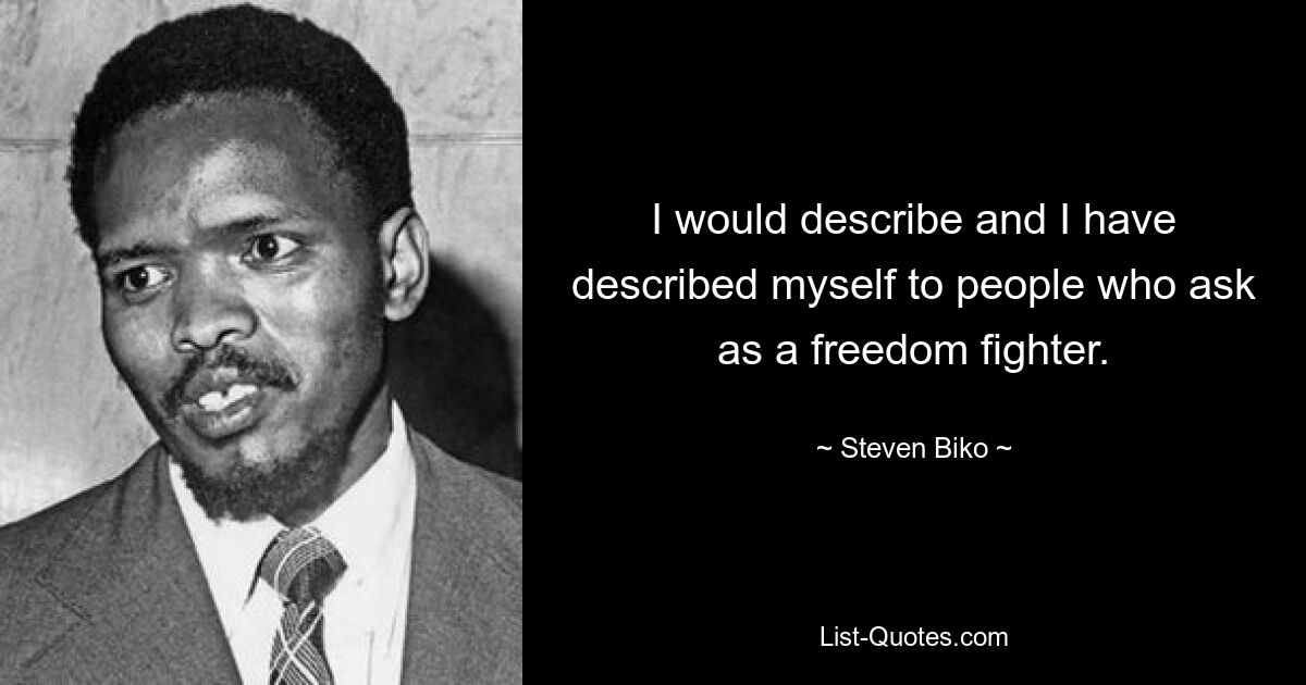 I would describe and I have described myself to people who ask as a freedom fighter. — © Steven Biko