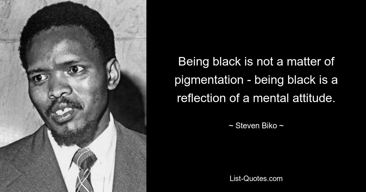 Being black is not a matter of pigmentation - being black is a reflection of a mental attitude. — © Steven Biko