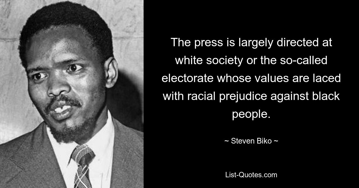 The press is largely directed at white society or the so-called electorate whose values are laced with racial prejudice against black people. — © Steven Biko