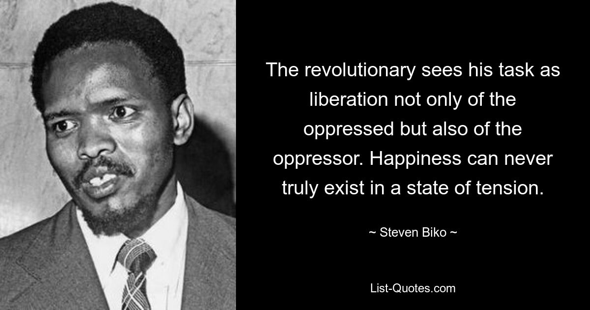 The revolutionary sees his task as liberation not only of the oppressed but also of the oppressor. Happiness can never truly exist in a state of tension. — © Steven Biko