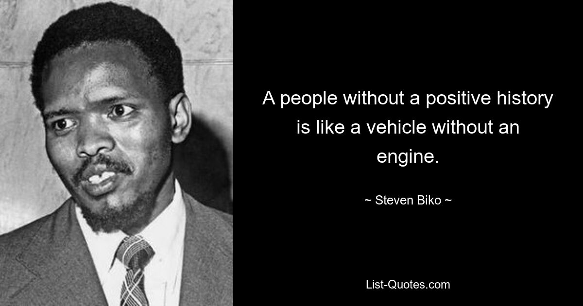 A people without a positive history is like a vehicle without an engine. — © Steven Biko