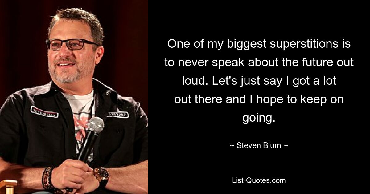 One of my biggest superstitions is to never speak about the future out loud. Let's just say I got a lot out there and I hope to keep on going. — © Steven Blum