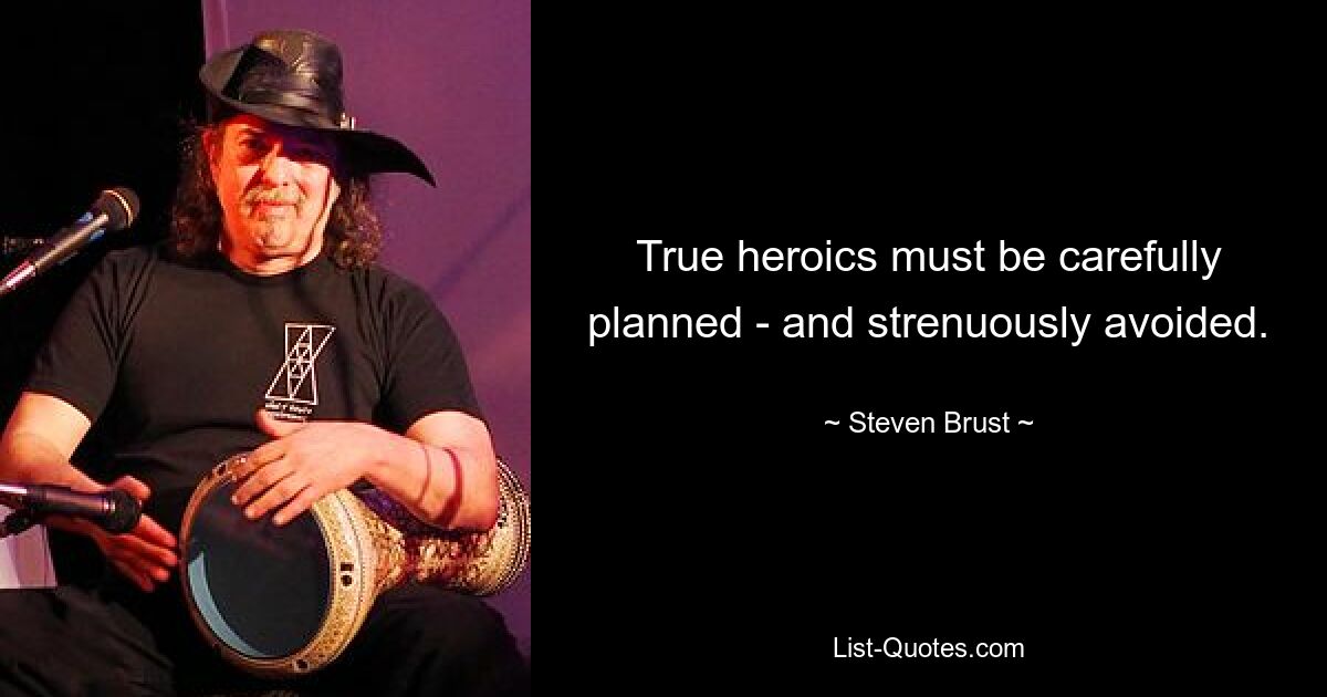 True heroics must be carefully planned - and strenuously avoided. — © Steven Brust