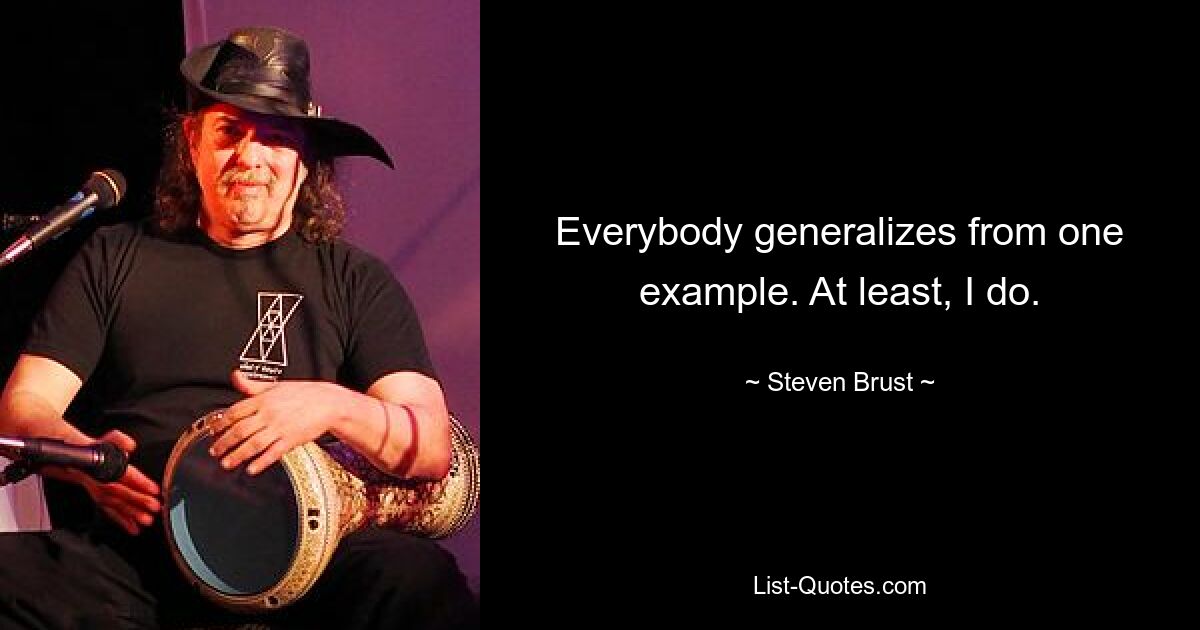 Everybody generalizes from one example. At least, I do. — © Steven Brust