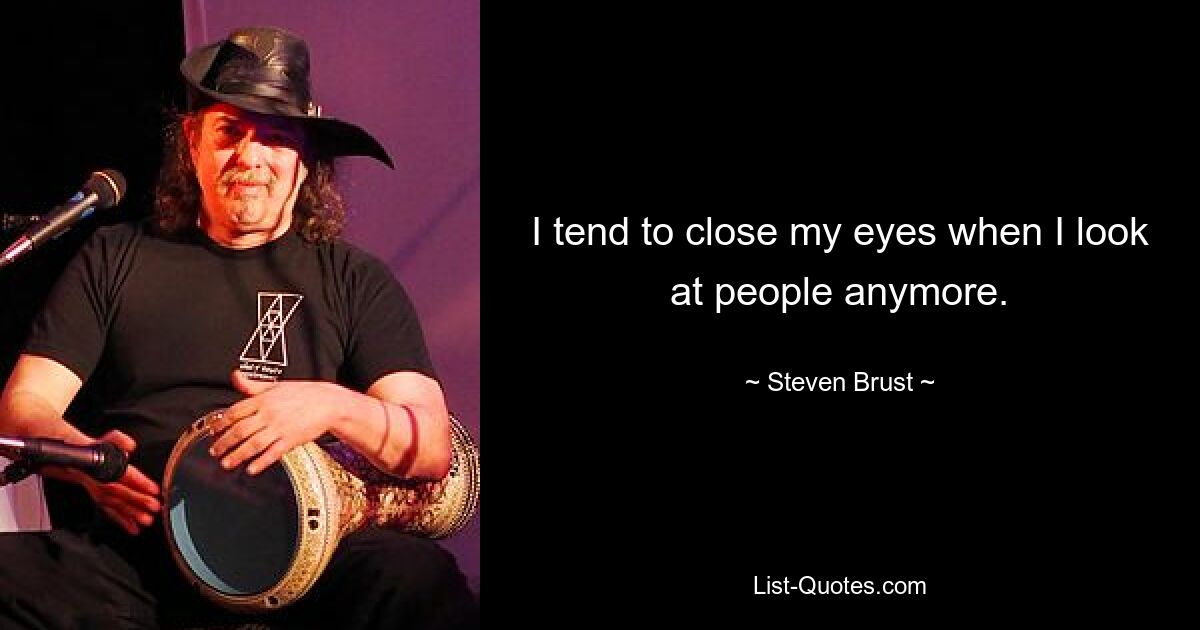 I tend to close my eyes when I look at people anymore. — © Steven Brust